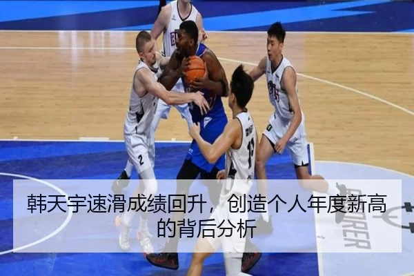 韩天宇速滑成绩回升，创造个人年度新高的背后分析