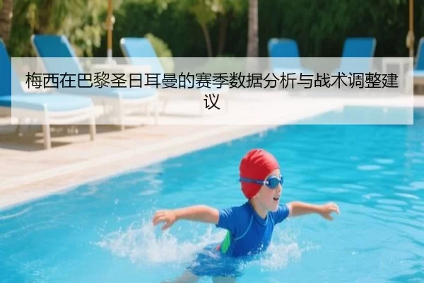 梅西在巴黎圣日耳曼的赛季数据分析与战术调整建议