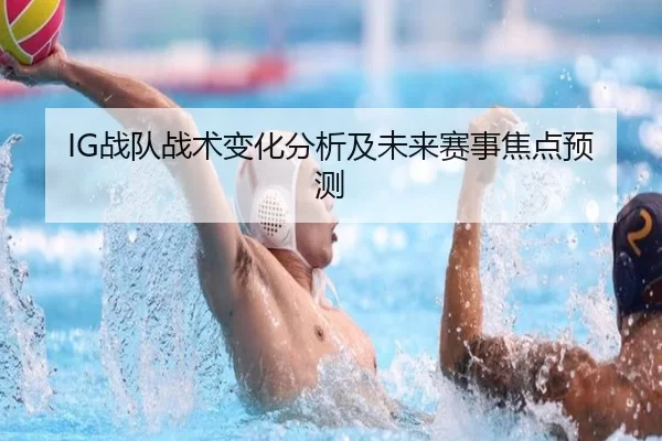 IG战队战术变化分析及未来赛事焦点预测