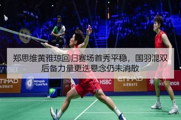 郑思维黄雅琼回归赛场首秀平稳，国羽混双后备力量更迭悬念仍未消散